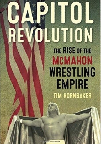 Capitol Revolution: The Rise of the McMahon Wrestling Empire - Tim Hornbaker