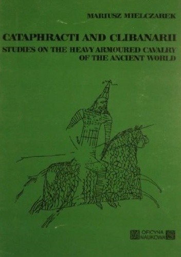 Cataphracti and Clibanarii. Studies on the Heavy Armoured Cavalry of the Ancient World - Mariusz Mielczarek