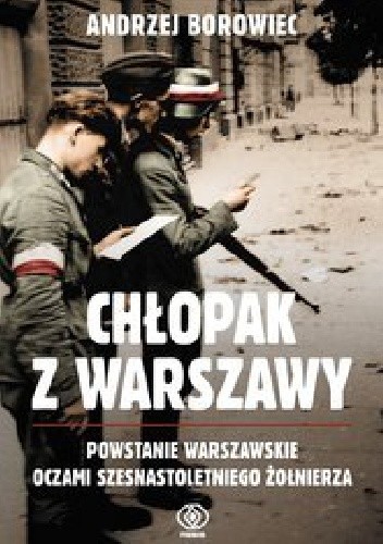 Chłopak z Warszawy. Powstanie warszawskie oczami szesnastoletniego żołnierza - Andrzej Borowiec