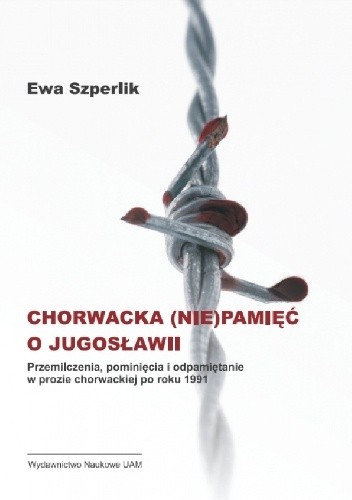Chorwacka (niepamięć) o Jugosławii. Przemilczenia,pominięcia i odpamiętanie w prozie chorwackiej po roku 1991 - Ewa Szperlik