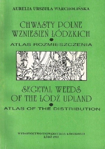 Chwasty polne Wzniesień Łódzkich. Atlas rozmieszczenia. Segetal Weeds of the Łódź Upland. Atlas of the Distribution - Aurelia Urszula Warcholińska