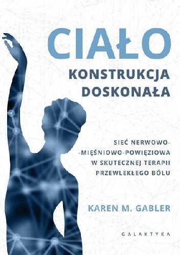 Ciało - konstrukcja doskonała. Sieć nerwowo-mięśnowo-powięziowa w skutecznej terapii przewlekłego bólu - Karen Gabler