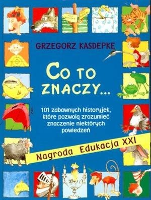 Co to znaczy... 101 zabawnych historyjek, które pozwolą zrozumieć znaczenie niektórych powiedzeń. - Grzegorz Kasdepke
