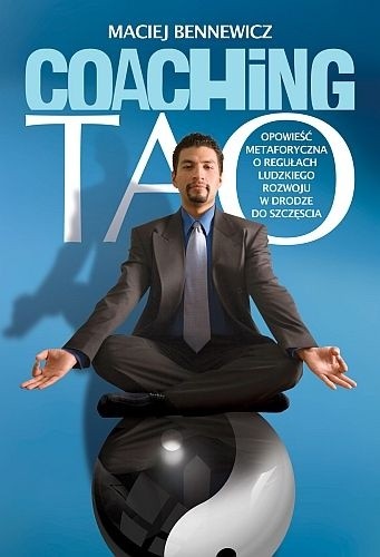 Coaching Tao. Opowieść metaforyczna o regułach ludzkiego rozwoju w drodze do szczęścia. - Maciej Bennewicz