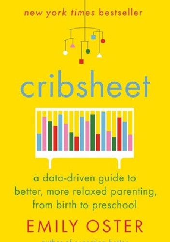Cribsheet A DATA-DRIVEN GUIDE TO BETTER, MORE RELAXED PARENTING, FROM BIRTH TO PRESCHOOL - Emily Oster