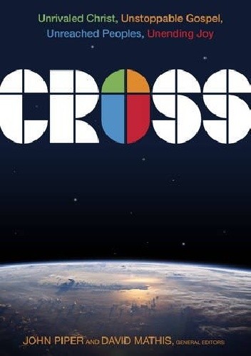 Cross: Unrivaled Christ, Unstoppable Gospel, Unreached Peoples, Unending Joy - John Piper