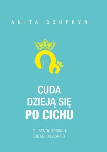 Cuda dzieją się po cichu. O jasnogórskich cudach i łaskach - Anita Czupryn
