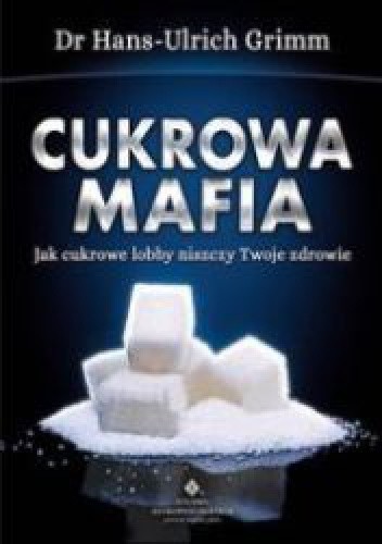 Cukrowa mafia. Jak cukrowe lobby niszczy Twoje zdrowie - Hans-Ulrich Grimm