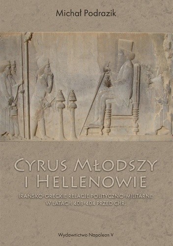 Cyrus Młodszy i Hellenowie. Irańsko-greckie relacje polityczno-militarne w latach 408-404 przed Chr. - Michał Podrazik