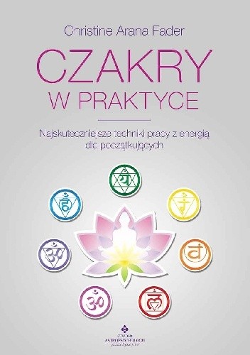 Czakry w praktyce. Najskuteczniejsze techniki pracy z energią dla początkujących - Christine Arana Fader