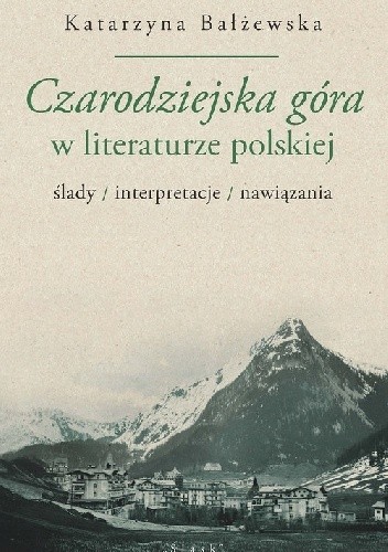 Czarodziejska góra w literaturze polskiej. Ślady, interpretacje, nawiązania - Katarzyna Bałżewska