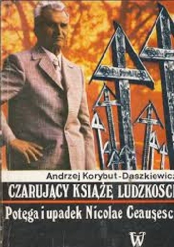Czarujący książę ludzkości: potęga i upadek Nicolae Ceaușescu - Andrzej Korybut-Daszkiewicz