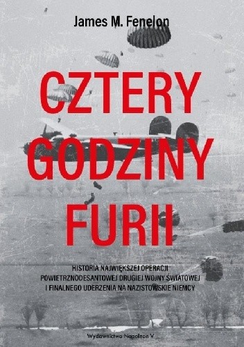 Cztery godziny furii. Historia największej operacji powietrznodesantowej drugiej wojny światowej i finałowego uderzenia na nazistowskie Niemcy - James M. Fenelon
