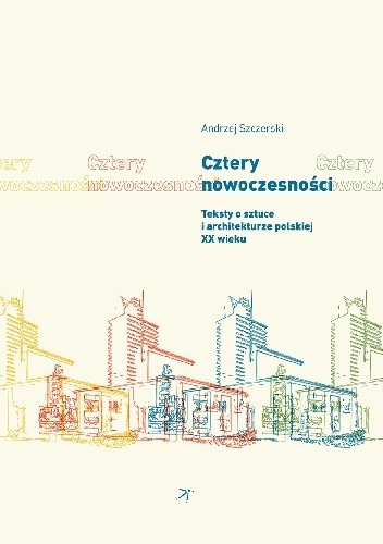 Cztery nowoczesności. Teksty o sztuce i architekturze polskiej XX wieku - Andrzej Szczerski