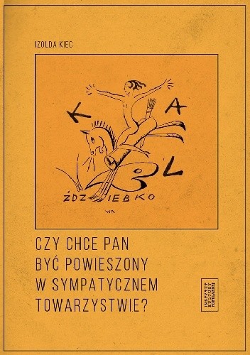 Czy chce pan być powieszony w sympatycznem towarzystwie? Czyli poznańskie kabarety artystyczne dwudziestolecia międzywojennego - Izolda Kiec
