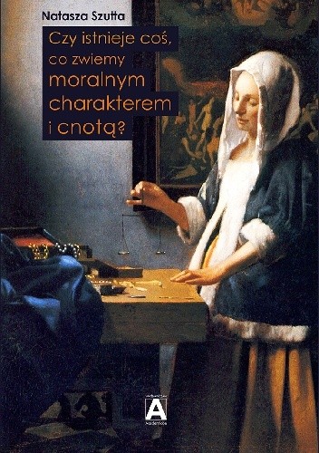 Czy istnieje coś, co zwiemy moralnym charakterem i cnotą? - Natasza Szutta
