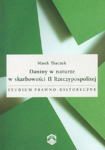 Daniny w naturze w skarbowości II Rzeczypospolitej. Studium prawno-historyczne - Marek Tkaczuk