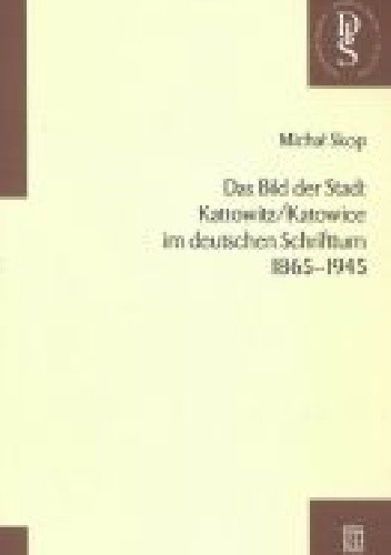 Das Bild der Stadt Kattowitz im deutschen Schrifttum 1865-1945 - Michał Skop