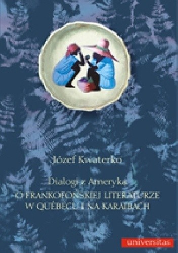 Dialogi z Ameryką. O frankofońskiej literaturze w Quebecu i na Karaibach - Józef Kwaterko