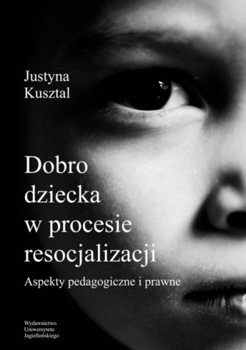 Dobro dziecka w procesie resocjalizacji. Aspekty pedagogiczne i prawne - Justyna Kusztal