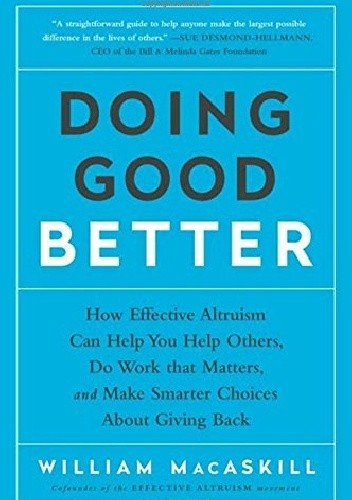 Doing Good Better: How Effective Altruism Can Help You Help Others, Do Work that Matters, and Make Smarter Choices about Giving Back - William MacAskill