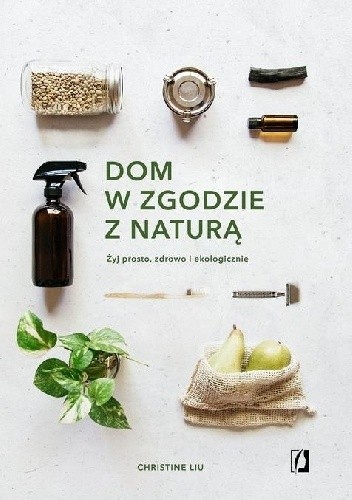 Dom w zgodzie z naturą. Żyj prosto, zdrowo i ekologicznie - Christine Liu