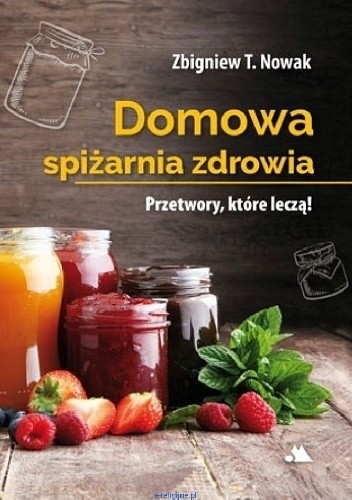 Domowa spiżarnia zdrowia. Przetwory, które leczą - Zbigniew T. Nowak