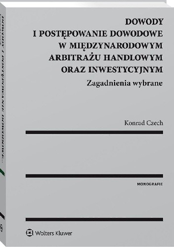Dowody i postępowanie dowodowe w międzynarodowym arbitrażu handlowym oraz inwestycyjnym. Zagadnienia wybrane - Konrad Czech