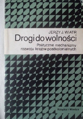 Drogi do wolności : polityczne mechanizmy rozwoju krajów postkolonialnych - Jerzy J. Wiatr