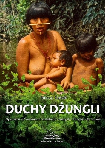 Duchy dżungli. Opowieść o Yanomami, ostatnich wolnych Indianach Amazonii - Janusz Kasza