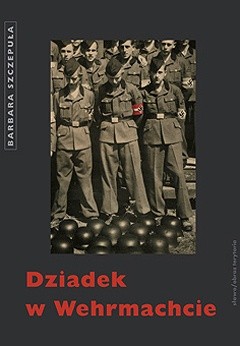 Dziadek w Wehrmachcie - Barbara Szczepuła-Ponikowska