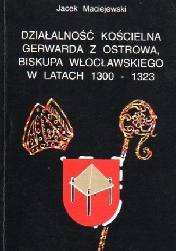 Działalność kościelna Gerwarda z Ostrowa, biskupa włocławskiego w latach 1300-1323 - Jacek Maciejewski