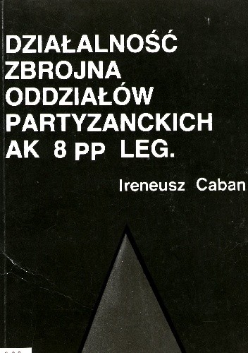 Działalność zbrojna odziałów partyzanckich Armii Krajowej 8 PP LEG. - Ireneusz Caban