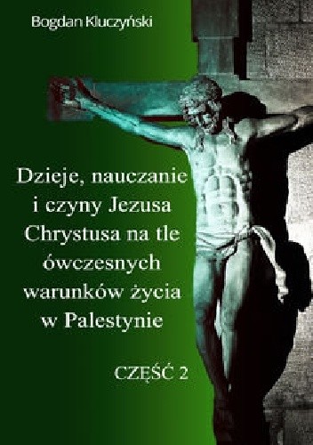 Dzieje, nauczanie i czyny Jezusa Chrystusa na tle ówczesnych warunków życia w Palestynie. Część II - Bogdan Kluczyński