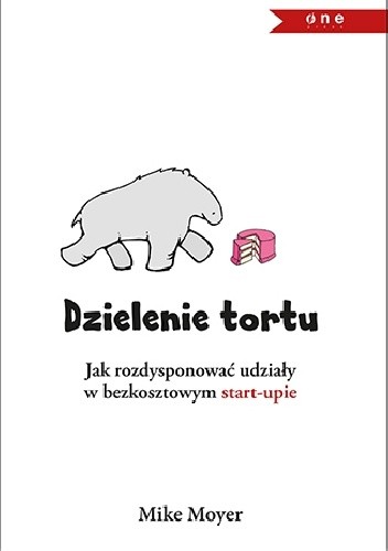 Dzielenie tortu. Jak rozdysponować udziały w bezkosztowym startupie - Mike Moyer