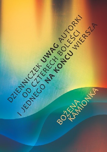 Dzienniczek uwag autorki od czterech boleści i jednego na końcu wiersza - Bożena Kamionka