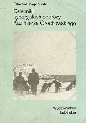 Dzienniki syberyjskich podróży Kazimierza Grochowskiego - Edward Kajdański