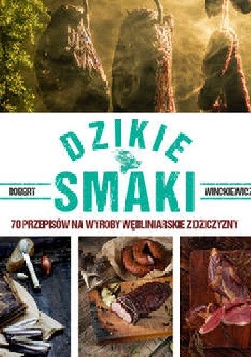 Dzikie smaki 70 przepisów na wyroby wędliniarskie z dziczyzny - Robert Winckiewicz