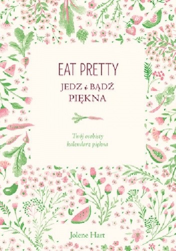 Eat Pretty. Jedz i bądź piękna. Twój osobisty kalendarz piękna - Jolene Hart