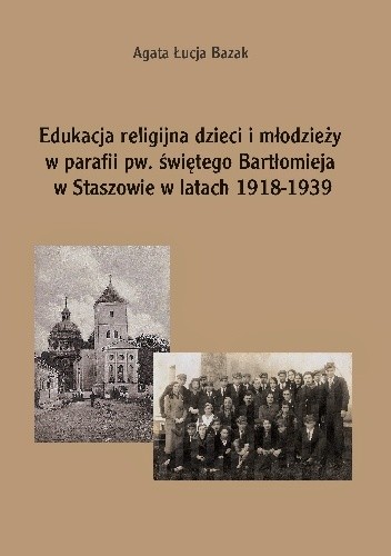 Edukacja religijna dzieci i młodzieży w parafii pw. świętego Bartłomieja w Staszowie w latach 1918-1939 - Agata Łucja Bazak
