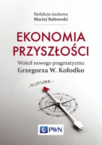 Ekonomia przyszłości. Wokół nowego pragmatyzmu Grzegorza W. Kołodko - Maciej Bałtowski