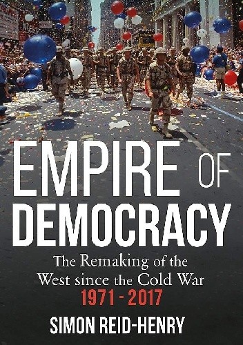 Empire of Democracy: The Remaking of the West since the Cold War, 1971-2017 - Simon Reid-Henry