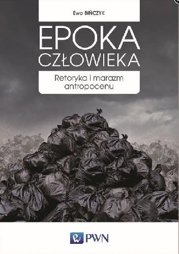 Epoka człowieka. Retoryka i marazm antropocenu - Ewa Bińczyk