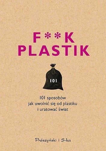 F**k plastik. 101 sposobów jak uwolnić się od plastiku i uratować świat - praca zbiorowa