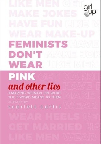 Feminists Don't Wear Pink (and other lies): Amazing women on what the F-word means to them - Scarlett Curtis