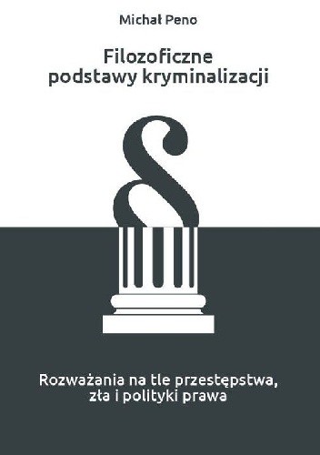 Filozoficzne podstawy kryminalizacji. Rozważania na tle przestępstwa, zła i polityki prawa - Michał Peno