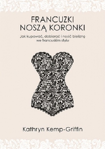 Francuzki noszą koronki. Jak kupować, dobierać i nosić bieliznę we francuskim stylu - Kathryn Kemp-Griffin
