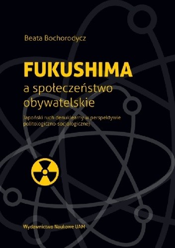 Fukushima a społeczeństwo obywatelskie. Japoński ruch denuklearny w perspektywie politologiczno-socjologicznej - Beata Bochorodycz