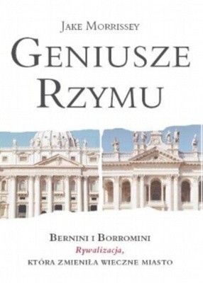 Geniusze Rzymu: Bernini i Borromini: Rywaliza, która zmieniła Wieczne Miasto - Jake Morrissey