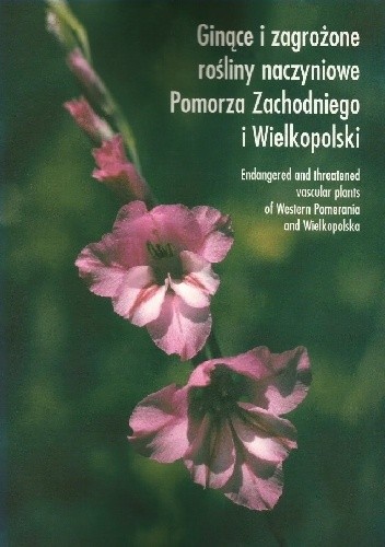 Ginące i zagrożone rośliny naczyniowe Pomorza Zachodniego i Wielkopolski. Endangered and threatened vascular plants of Western Pomerania and Wielkopolska - praca zbiorowa